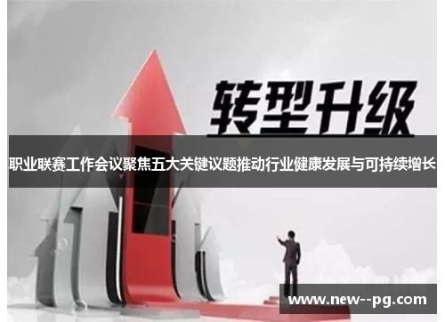 职业联赛工作会议聚焦五大关键议题推动行业健康发展与可持续增长