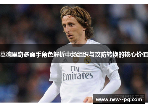 莫德里奇多面手角色解析中场组织与攻防转换的核心价值