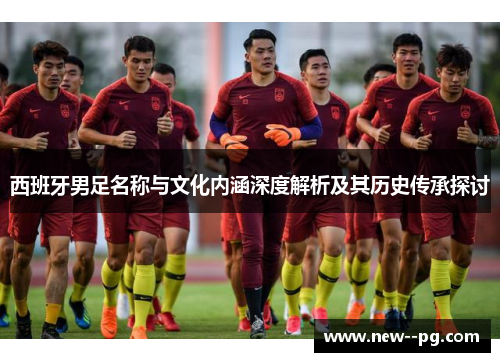 西班牙男足名称与文化内涵深度解析及其历史传承探讨
