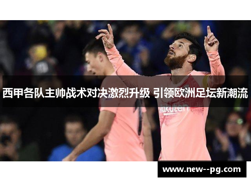 西甲各队主帅战术对决激烈升级 引领欧洲足坛新潮流