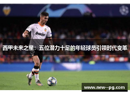 西甲未来之星:五位潜力十足的年轻球员引领时代变革 西甲未来之星:五位潜力十足的年轻球员引领时代变革