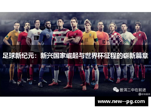 足球新纪元：新兴国家崛起与世界杯征程的崭新篇章