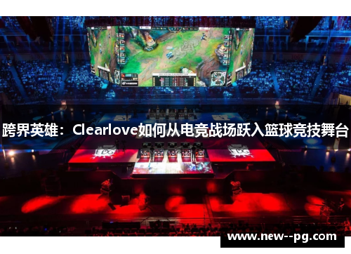 跨界英雄：Clearlove如何从电竞战场跃入篮球竞技舞台