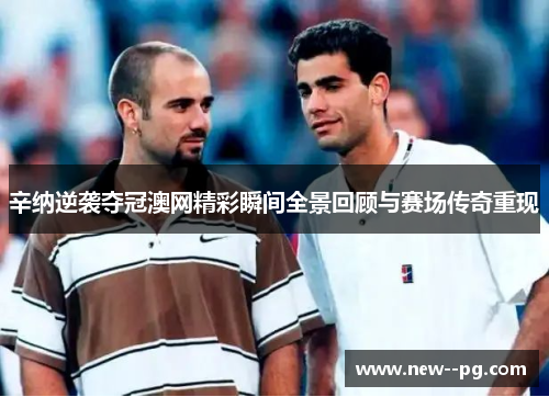 辛纳逆袭夺冠澳网精彩瞬间全景回顾与赛场传奇重现