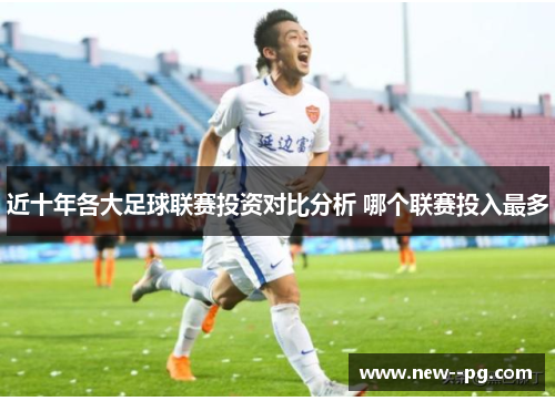 近十年各大足球联赛投资对比分析 哪个联赛投入最多 近十年各大足球联赛投资对比分析 哪个联赛投入最多