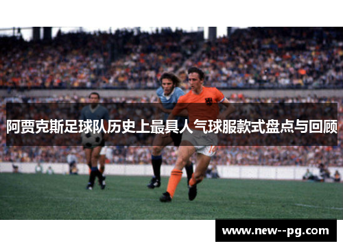 阿贾克斯足球队历史上最具人气球服款式盘点与回顾