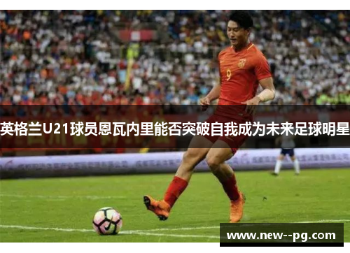 英格兰U21球员恩瓦内里能否突破自我成为未来足球明星
