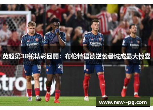 英超第38轮精彩回顾：布伦特福德逆袭曼城成最大惊喜