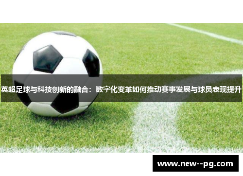 英超足球与科技创新的融合：数字化变革如何推动赛事发展与球员表现提升