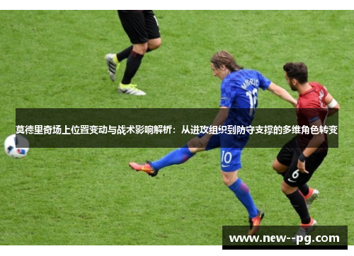 莫德里奇场上位置变动与战术影响解析:从进攻组织到防守支撑的多维角色转变 莫德里奇场上位置变动与战术影响解析:从进攻组织到防守支撑的多维角色转变