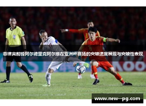 菲律宾前锋阿尔德里克阿尔维在亚洲杯赛场的突破速度展现与突破性表现 菲律宾前锋阿尔德里克阿尔维在亚洲杯赛场的突破速度展现与突破性表现