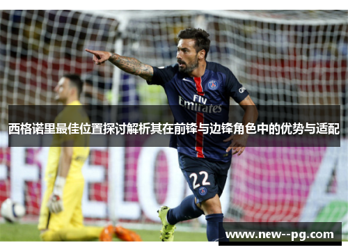 西格诺里最佳位置探讨解析其在前锋与边锋角色中的优势与适配