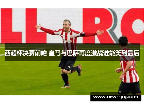 西超杯决赛前瞻 皇马与巴萨再度激战谁能笑到最后 西超杯决赛前瞻 皇马与巴萨再度激战谁能笑到最后