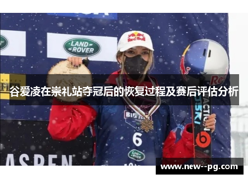 谷爱凌在崇礼站夺冠后的恢复过程及赛后评估分析 谷爱凌在崇礼站夺冠后的恢复过程及赛后评估分析