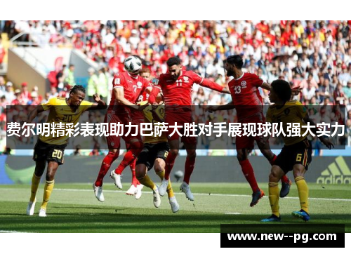 费尔明精彩表现助力巴萨大胜对手展现球队强大实力