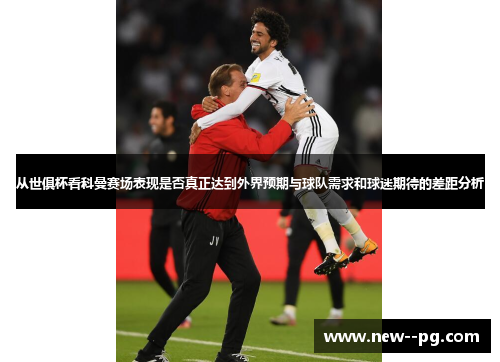 从世俱杯看科曼赛场表现是否真正达到外界预期与球队需求和球迷期待的差距分析