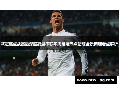 欧冠焦点战赛后深度复盘串联本周足坛热点话题全景梳理看点解析 欧冠焦点战赛后深度复盘串联本周足坛热点话题全景梳理看点解析