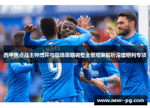 西甲焦点战主帅博弈与临场策略调整全景观察解析深度研判专项
