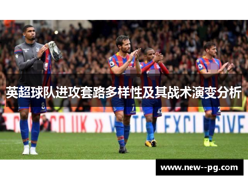 英超球队进攻套路多样性及其战术演变分析 英超球队进攻套路多样性及其战术演变分析