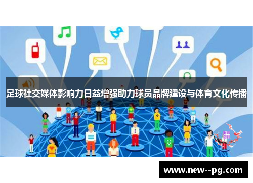 足球社交媒体影响力日益增强助力球员品牌建设与体育文化传播