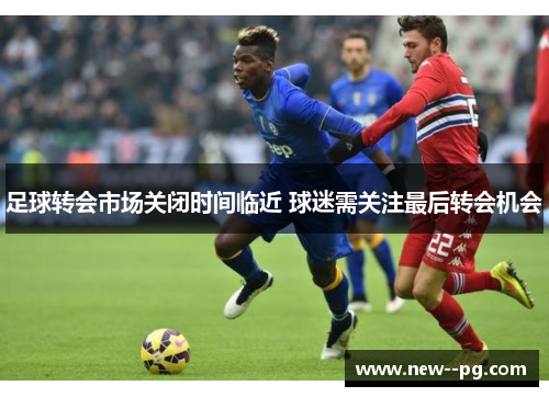 足球转会市场关闭时间临近 球迷需关注最后转会机会