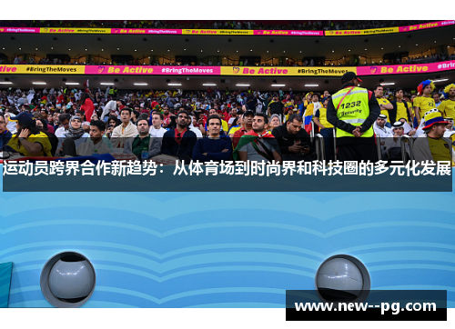 运动员跨界合作新趋势：从体育场到时尚界和科技圈的多元化发展