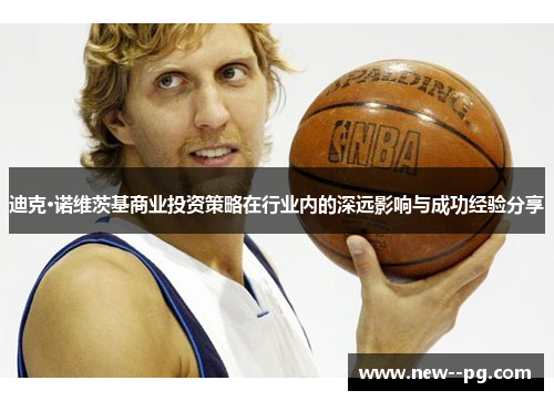 迪克·诺维茨基商业投资策略在行业内的深远影响与成功经验分享