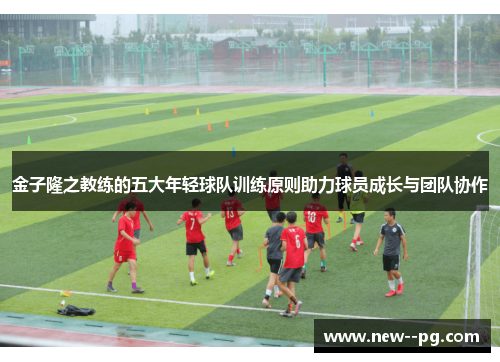 金子隆之教练的五大年轻球队训练原则助力球员成长与团队协作