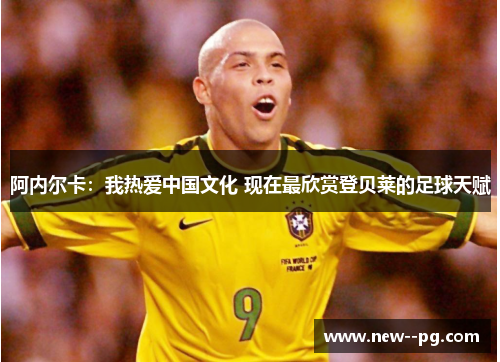 阿内尔卡:我热爱中国文化 现在最欣赏登贝莱的足球天赋 阿内尔卡:我热爱中国文化 现在最欣赏登贝莱的足球天赋