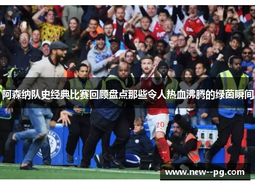 阿森纳队史经典比赛回顾盘点那些令人热血沸腾的绿茵瞬间