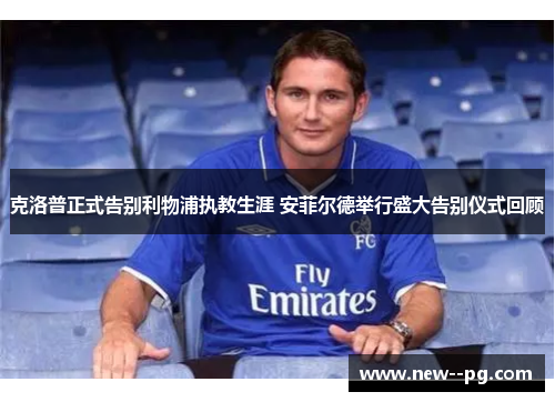 克洛普正式告别利物浦执教生涯 安菲尔德举行盛大告别仪式回顾