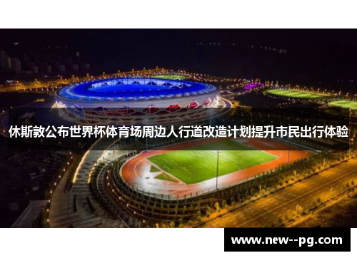 休斯敦公布世界杯体育场周边人行道改造计划提升市民出行体验