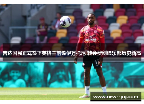 吉达国民正式签下英格兰前锋伊万托尼 转会费创俱乐部历史新高