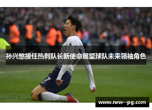 孙兴慜接任热刺队长新使命展望球队未来领袖角色