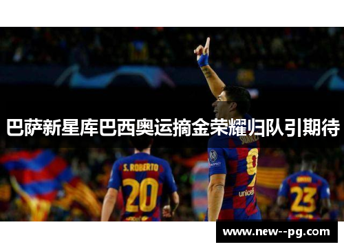 巴萨新星库巴西奥运摘金荣耀归队引期待 巴萨新星库巴西奥运摘金荣耀归队引期待