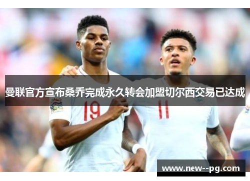 曼联官方宣布桑乔完成永久转会加盟切尔西交易已达成 曼联官方宣布桑乔完成永久转会加盟切尔西交易已达成