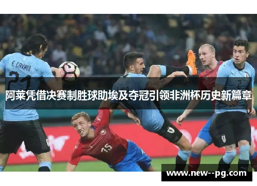 阿莱凭借决赛制胜球助埃及夺冠引领非洲杯历史新篇章 阿莱凭借决赛制胜球助埃及夺冠引领非洲杯历史新篇章