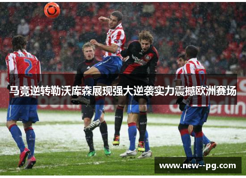 马竞逆转勒沃库森展现强大逆袭实力震撼欧洲赛场