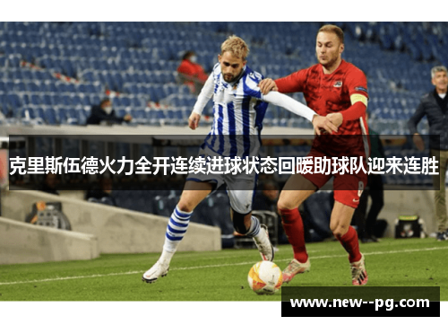 克里斯伍德火力全开连续进球状态回暖助球队迎来连胜