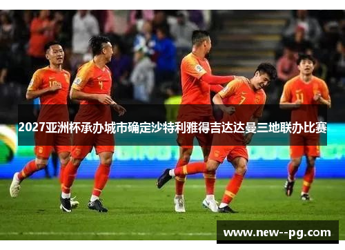2027亚洲杯承办城市确定沙特利雅得吉达达曼三地联办比赛 2027亚洲杯承办城市确定沙特利雅得吉达达曼三地联办比赛