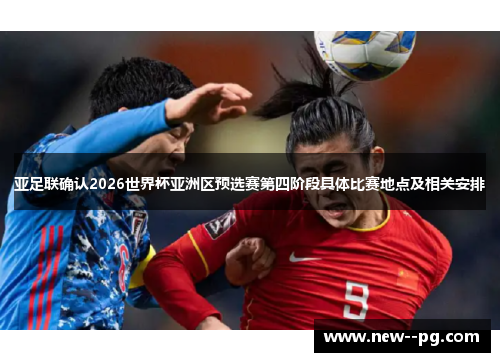 亚足联确认2026世界杯亚洲区预选赛第四阶段具体比赛地点及相关安排 亚足联确认2026世界杯亚洲区预选赛第四阶段具体比赛地点及相关安排