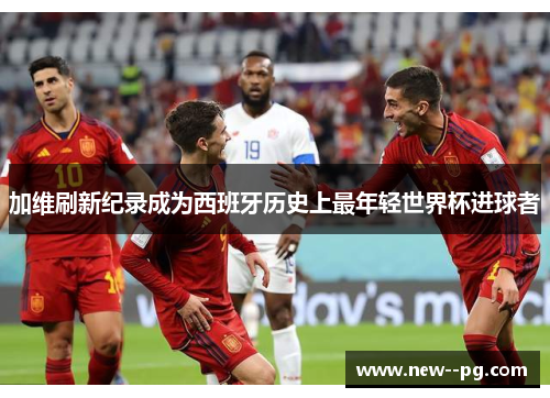 加维刷新纪录成为西班牙历史上最年轻世界杯进球者 加维刷新纪录成为西班牙历史上最年轻世界杯进球者