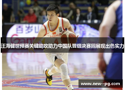 汪海健世预赛关键助攻助力中国队晋级决赛圈展现出色实力 汪海健世预赛关键助攻助力中国队晋级决赛圈展现出色实力