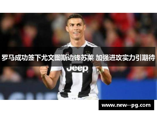 罗马成功签下尤文图斯边锋苏莱 加强进攻实力引期待 罗马成功签下尤文图斯边锋苏莱 加强进攻实力引期待