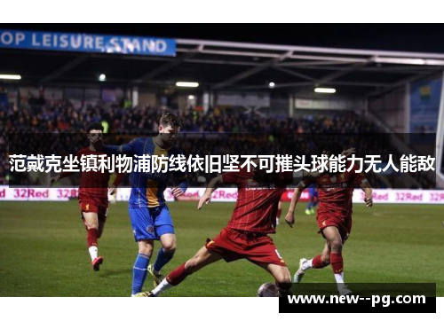 范戴克坐镇利物浦防线依旧坚不可摧头球能力无人能敌 范戴克坐镇利物浦防线依旧坚不可摧头球能力无人能敌
