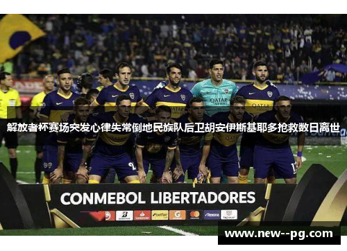 解放者杯赛场突发心律失常倒地民族队后卫胡安伊斯基耶多抢救数日离世