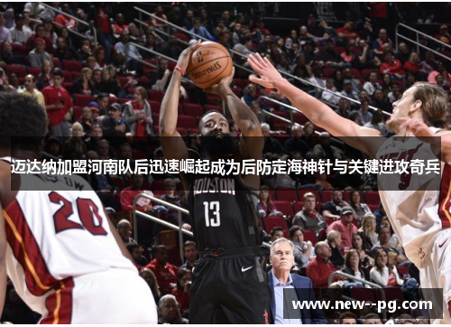 迈达纳加盟河南队后迅速崛起成为后防定海神针与关键进攻奇兵