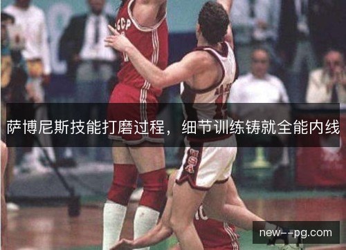 萨博尼斯技能打磨过程,细节训练铸就全能内线 萨博尼斯技能打磨过程,细节训练铸就全能内线
