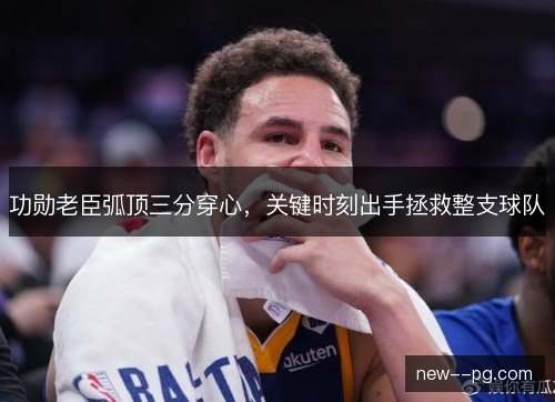 功勋老臣弧顶三分穿心,关键时刻出手拯救整支球队 功勋老臣弧顶三分穿心,关键时刻出手拯救整支球队