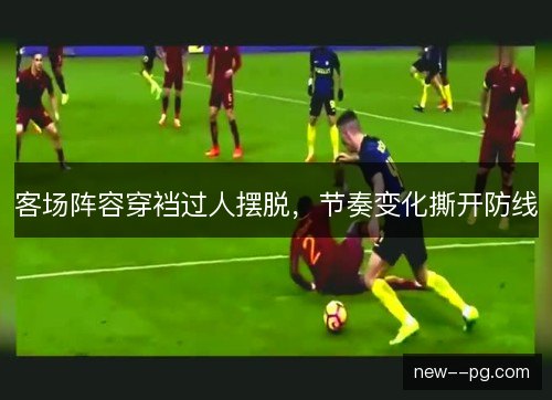 客场阵容穿裆过人摆脱，节奏变化撕开防线